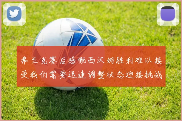 弗兰克赛后感慨西汉姆胜利难以接受我们需要迅速调整状态迎接挑战