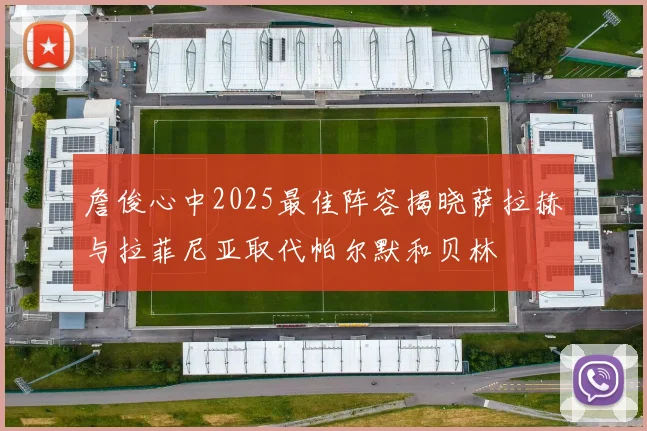 詹俊心中2025最佳阵容揭晓萨拉赫与拉菲尼亚取代帕尔默和贝林