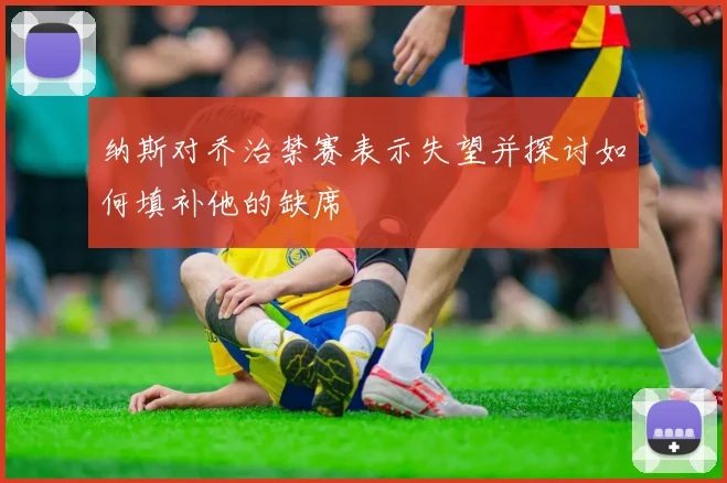 纳斯对乔治禁赛表示失望并探讨如何填补他的缺席