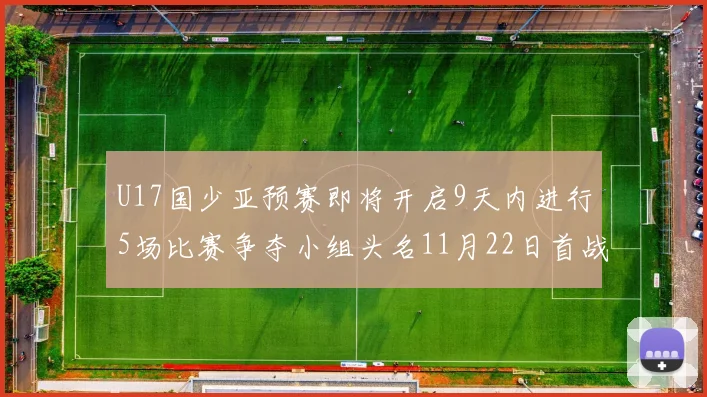 U17国少亚预赛即将开启9天内进行5场比赛争夺小组头名11月22日首战巴林